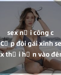 sex nơi công cộng Cặp đôi gái xinh sex thổi hồn vào đêm muộn