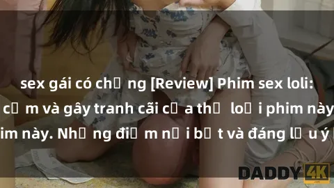 sex gái có chồng [Review] Phim sex loli: Đánh giá về sự gợi cảm và gây tranh cãi của thể loại phim này. Những điểm nổi bật và đáng lưu ý khi xem phim loli.